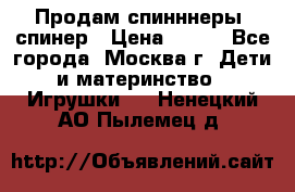 Продам спинннеры, спинер › Цена ­ 150 - Все города, Москва г. Дети и материнство » Игрушки   . Ненецкий АО,Пылемец д.